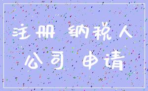注册 纳税人_公司 申请