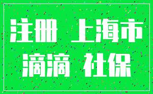 注册 上海市_滴滴 社保
